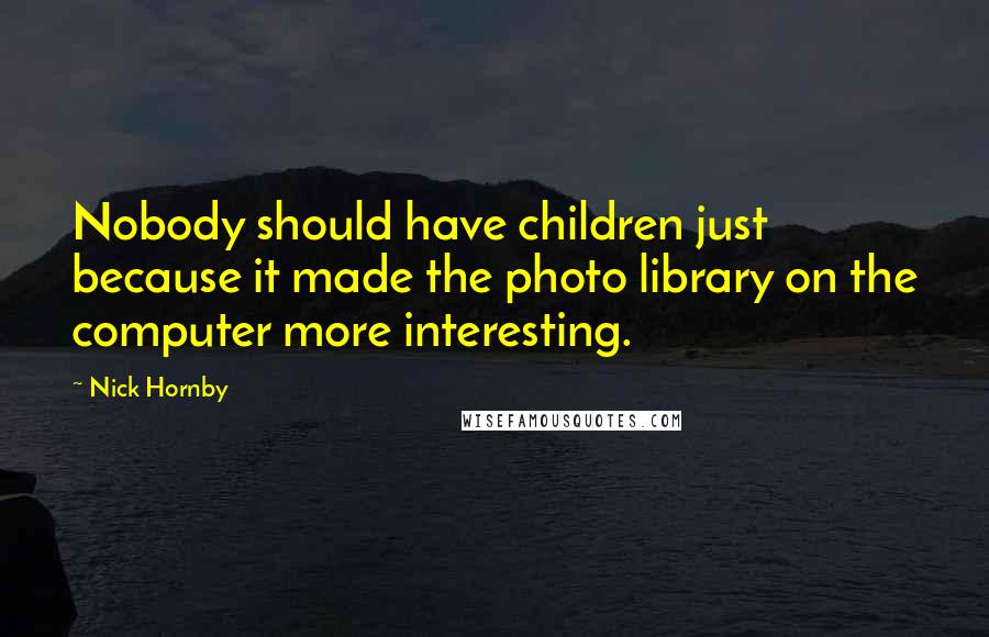 Nick Hornby Quotes: Nobody should have children just because it made the photo library on the computer more interesting.