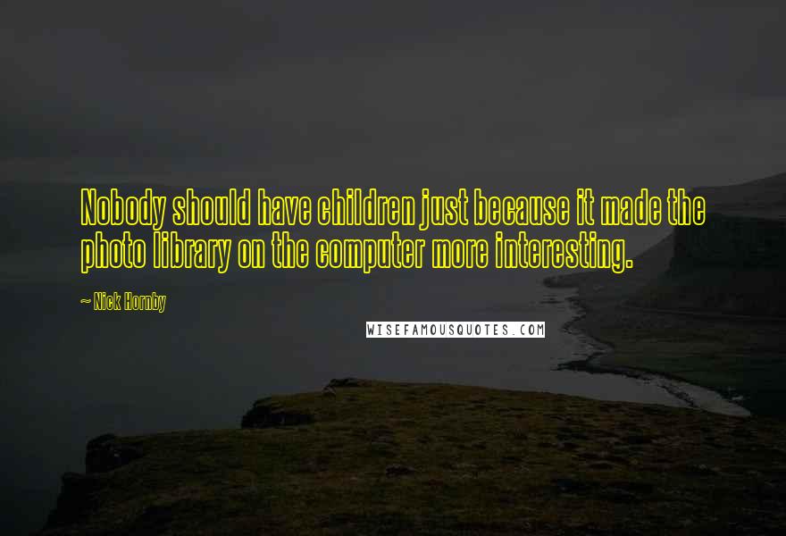 Nick Hornby Quotes: Nobody should have children just because it made the photo library on the computer more interesting.