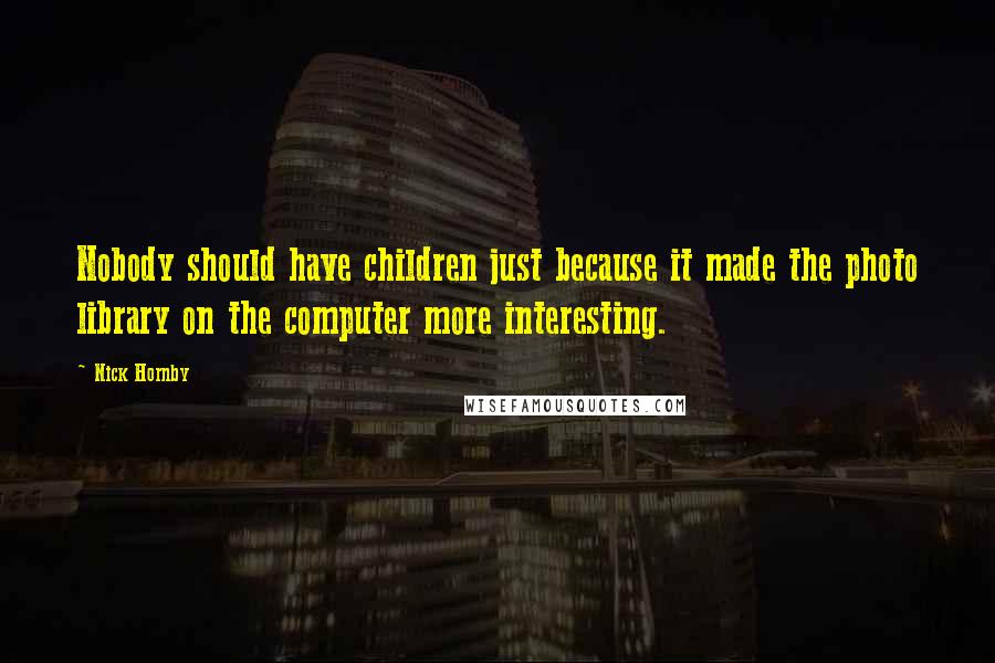 Nick Hornby Quotes: Nobody should have children just because it made the photo library on the computer more interesting.