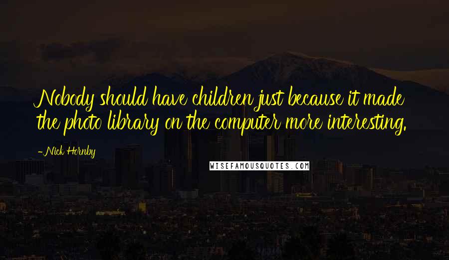 Nick Hornby Quotes: Nobody should have children just because it made the photo library on the computer more interesting.