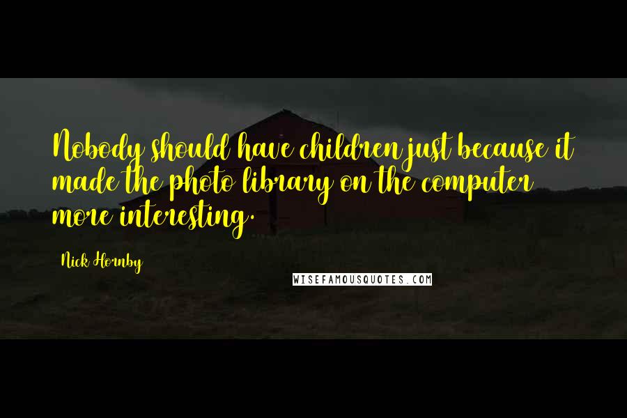 Nick Hornby Quotes: Nobody should have children just because it made the photo library on the computer more interesting.