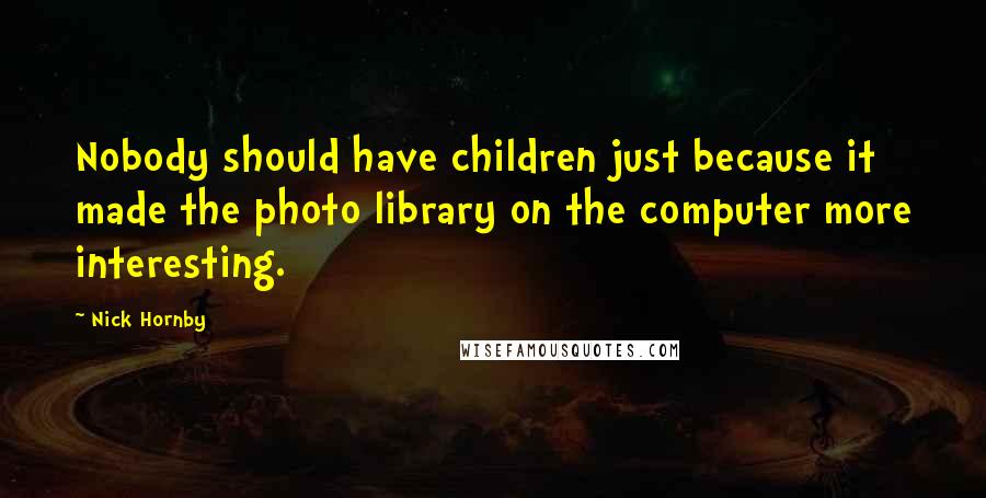 Nick Hornby Quotes: Nobody should have children just because it made the photo library on the computer more interesting.