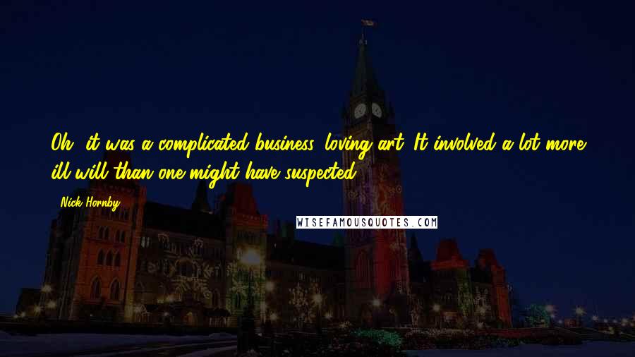 Nick Hornby Quotes: Oh, it was a complicated business, loving art. It involved a lot more ill will than one might have suspected.