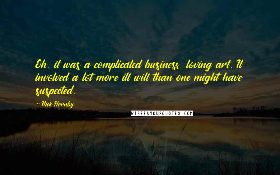 Nick Hornby Quotes: Oh, it was a complicated business, loving art. It involved a lot more ill will than one might have suspected.