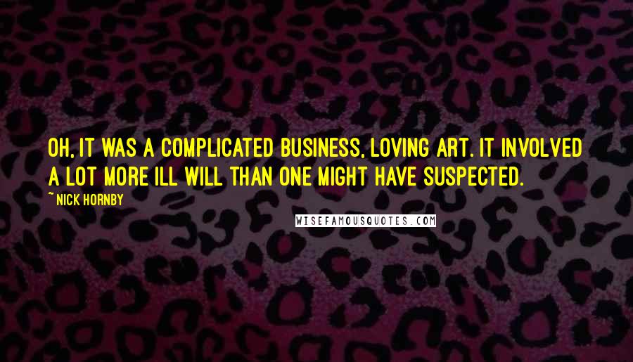 Nick Hornby Quotes: Oh, it was a complicated business, loving art. It involved a lot more ill will than one might have suspected.