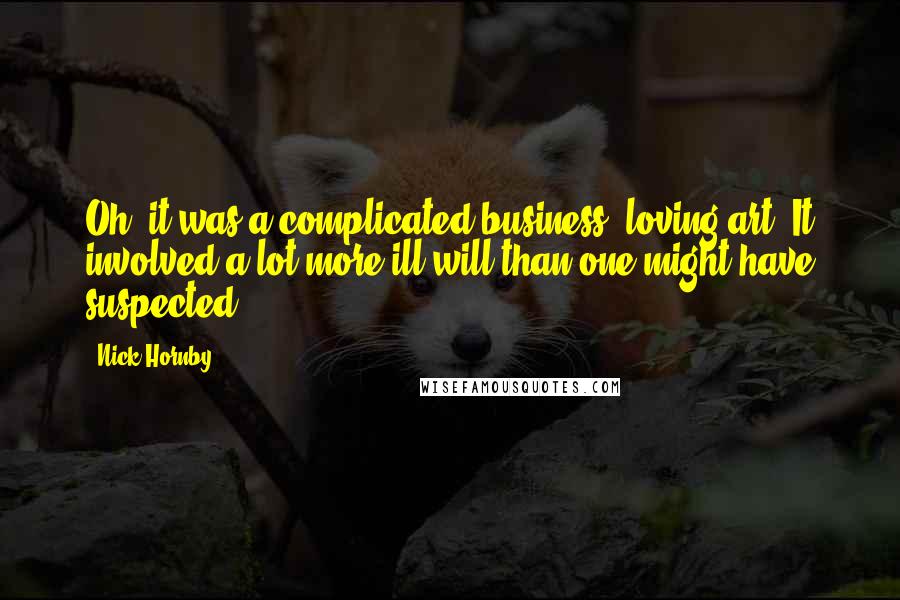 Nick Hornby Quotes: Oh, it was a complicated business, loving art. It involved a lot more ill will than one might have suspected.