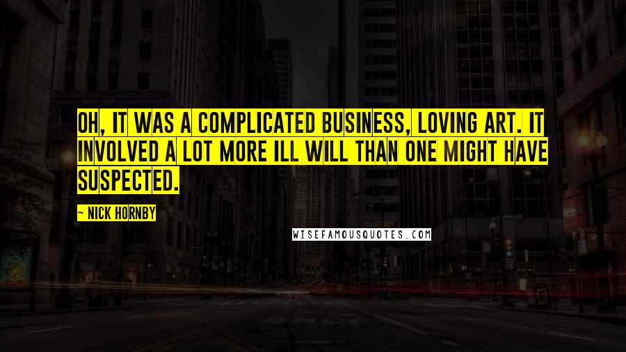 Nick Hornby Quotes: Oh, it was a complicated business, loving art. It involved a lot more ill will than one might have suspected.