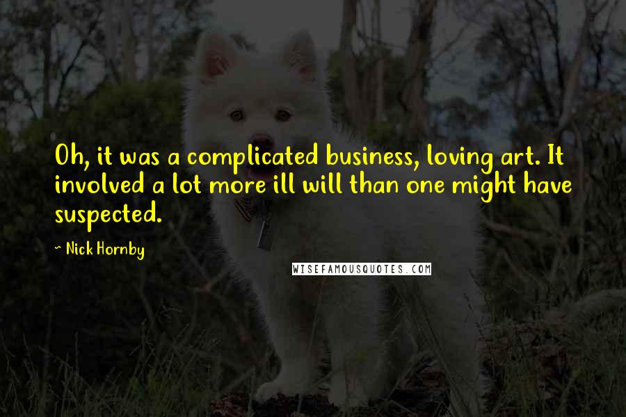 Nick Hornby Quotes: Oh, it was a complicated business, loving art. It involved a lot more ill will than one might have suspected.