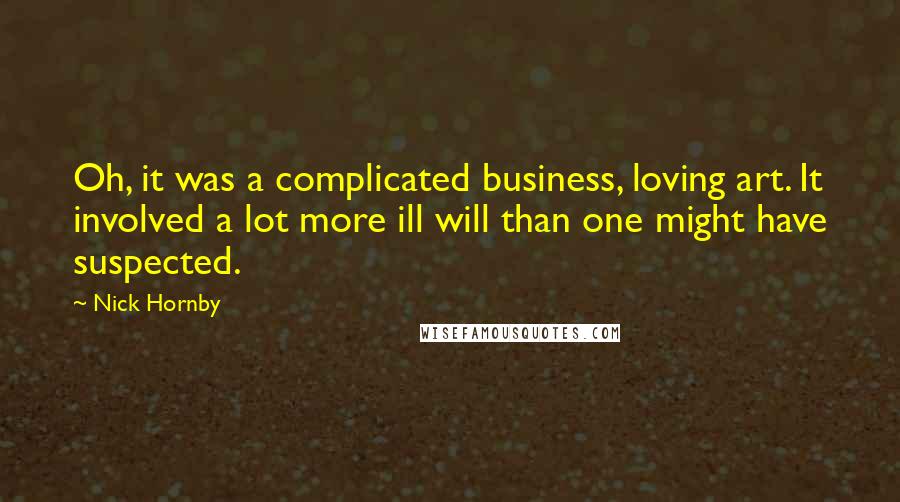 Nick Hornby Quotes: Oh, it was a complicated business, loving art. It involved a lot more ill will than one might have suspected.