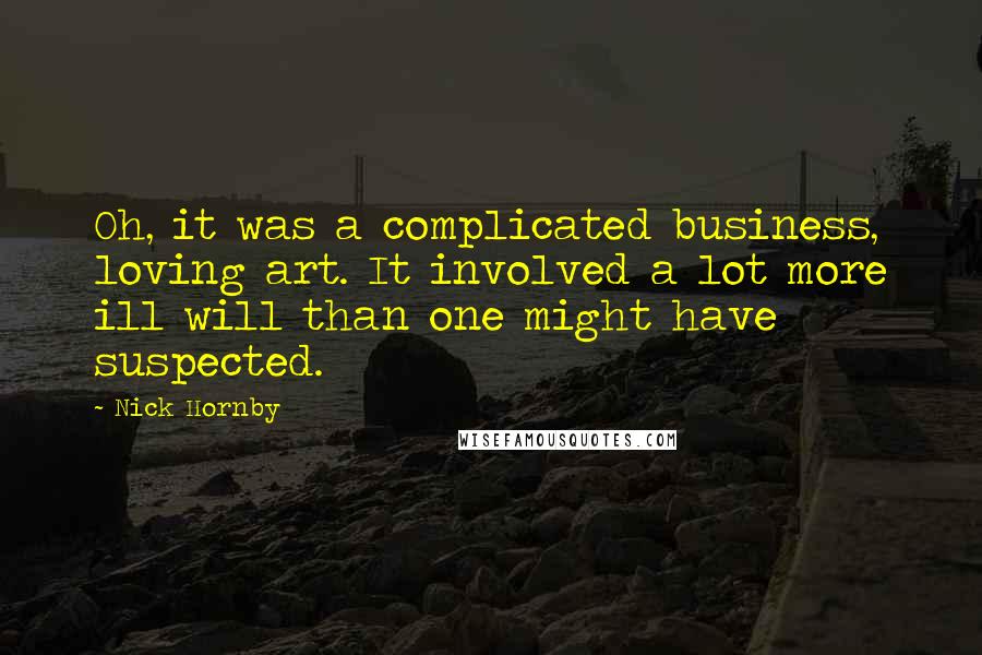 Nick Hornby Quotes: Oh, it was a complicated business, loving art. It involved a lot more ill will than one might have suspected.