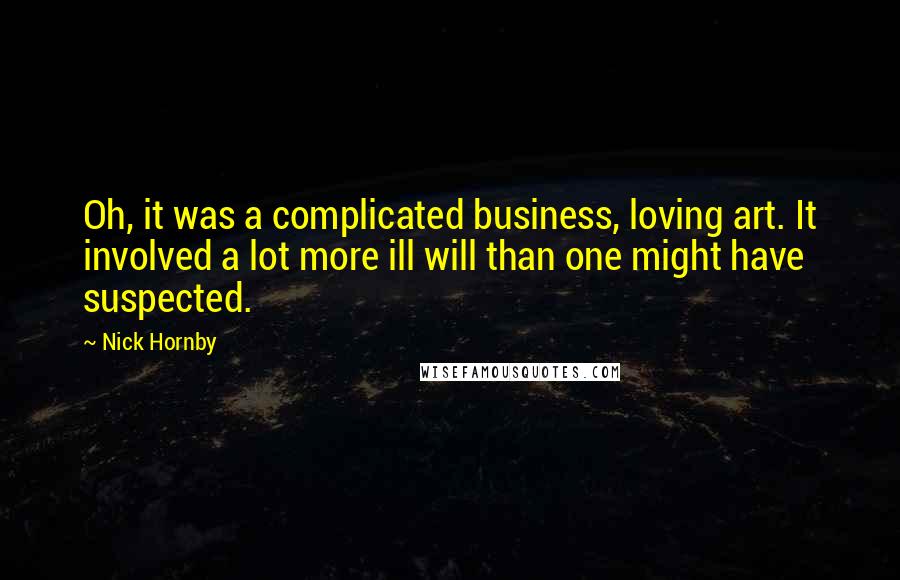Nick Hornby Quotes: Oh, it was a complicated business, loving art. It involved a lot more ill will than one might have suspected.