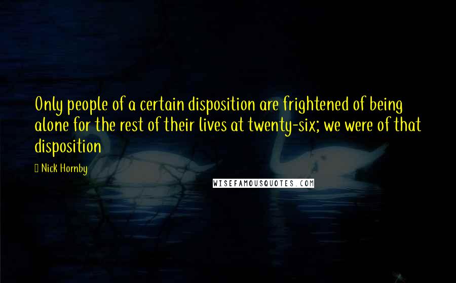 Nick Hornby Quotes: Only people of a certain disposition are frightened of being alone for the rest of their lives at twenty-six; we were of that disposition