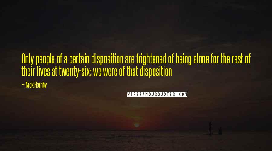 Nick Hornby Quotes: Only people of a certain disposition are frightened of being alone for the rest of their lives at twenty-six; we were of that disposition