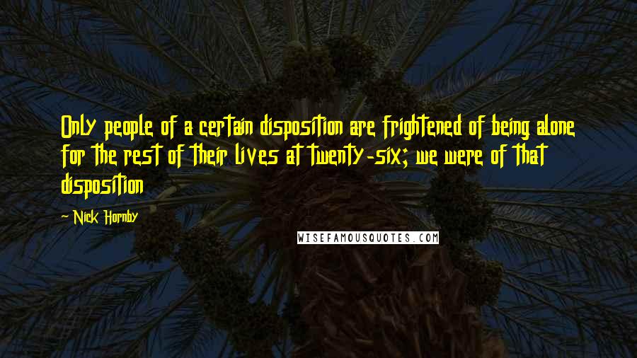Nick Hornby Quotes: Only people of a certain disposition are frightened of being alone for the rest of their lives at twenty-six; we were of that disposition