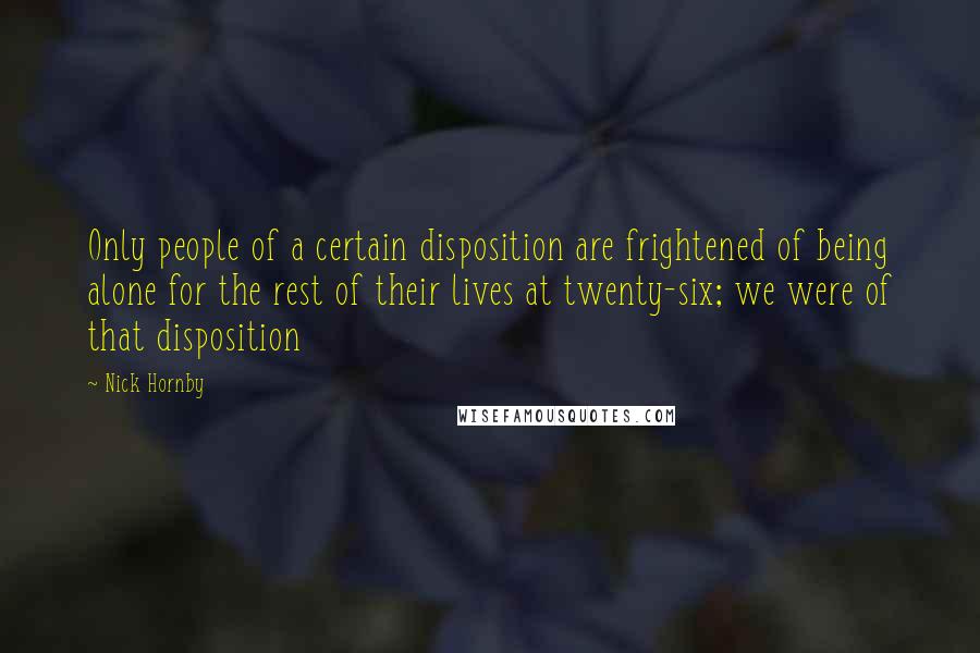 Nick Hornby Quotes: Only people of a certain disposition are frightened of being alone for the rest of their lives at twenty-six; we were of that disposition