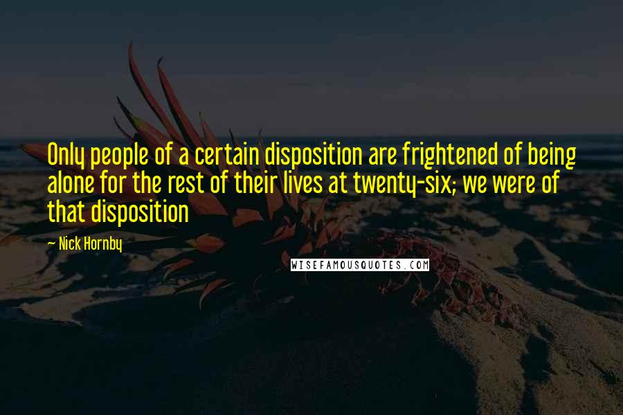 Nick Hornby Quotes: Only people of a certain disposition are frightened of being alone for the rest of their lives at twenty-six; we were of that disposition