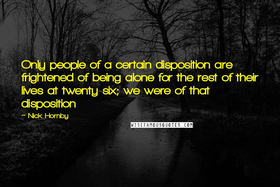 Nick Hornby Quotes: Only people of a certain disposition are frightened of being alone for the rest of their lives at twenty-six; we were of that disposition