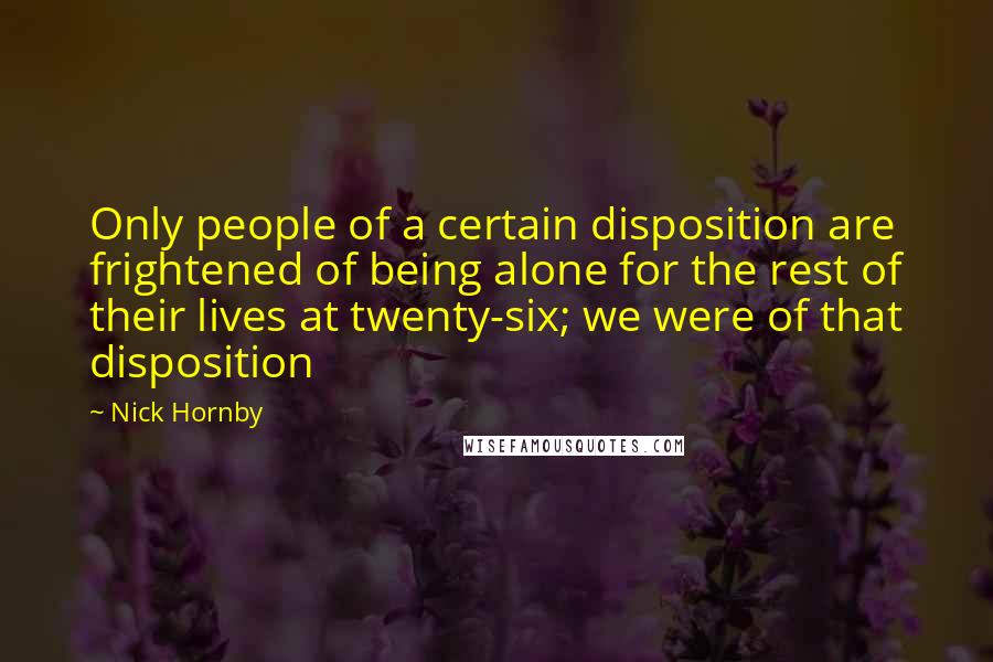 Nick Hornby Quotes: Only people of a certain disposition are frightened of being alone for the rest of their lives at twenty-six; we were of that disposition