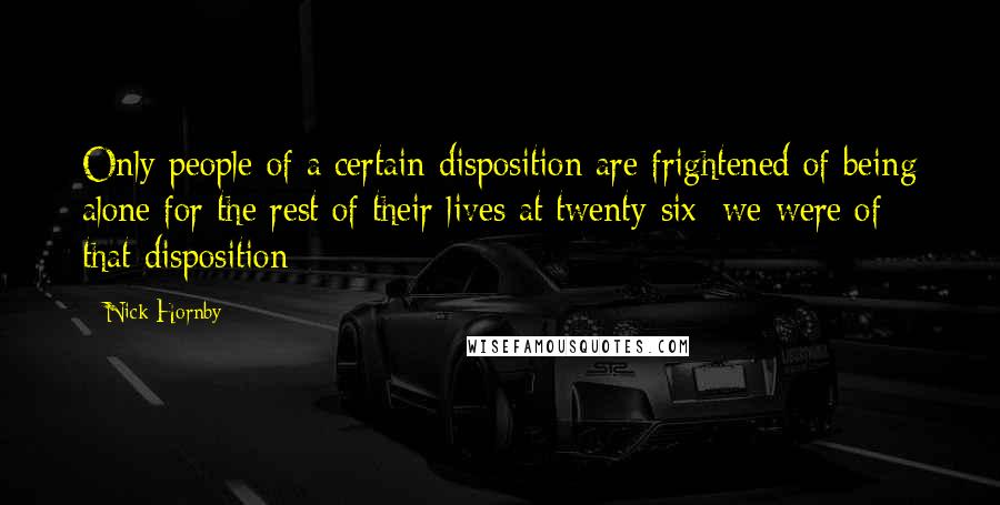 Nick Hornby Quotes: Only people of a certain disposition are frightened of being alone for the rest of their lives at twenty-six; we were of that disposition