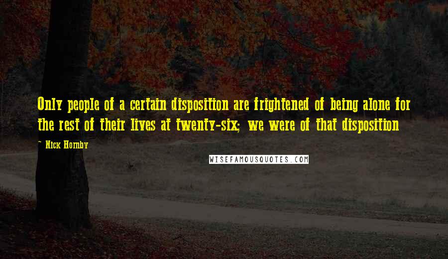 Nick Hornby Quotes: Only people of a certain disposition are frightened of being alone for the rest of their lives at twenty-six; we were of that disposition