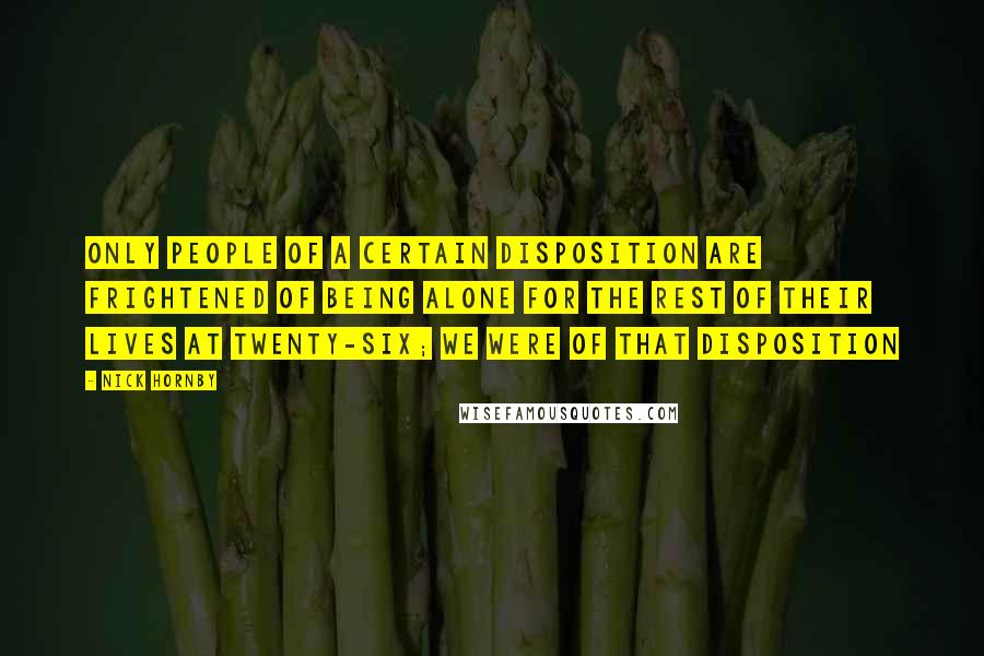 Nick Hornby Quotes: Only people of a certain disposition are frightened of being alone for the rest of their lives at twenty-six; we were of that disposition