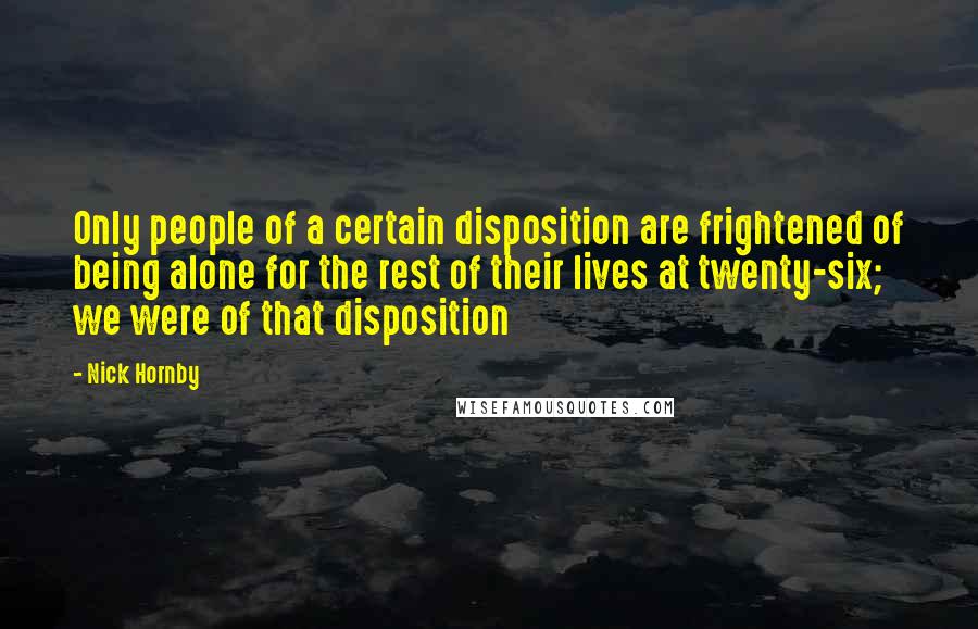 Nick Hornby Quotes: Only people of a certain disposition are frightened of being alone for the rest of their lives at twenty-six; we were of that disposition