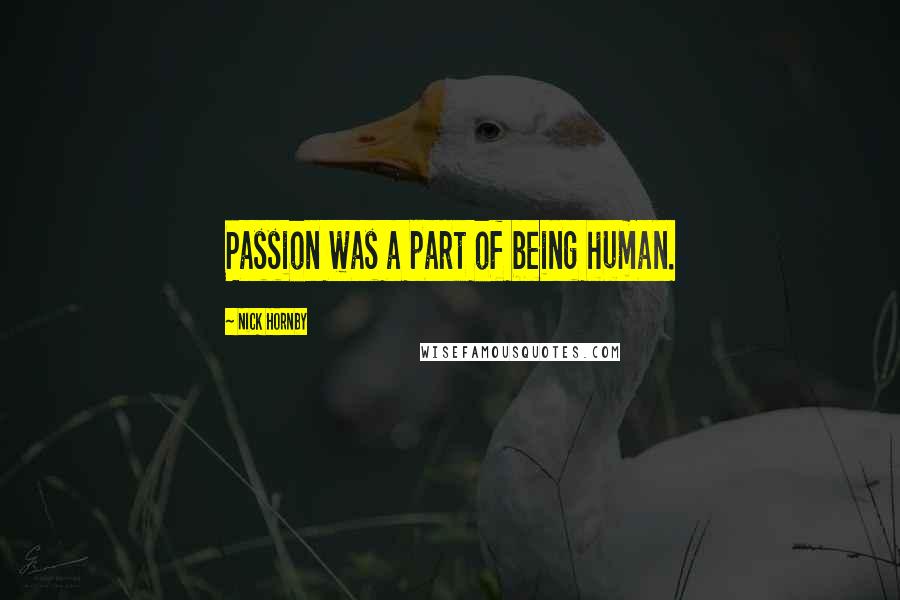 Nick Hornby Quotes: Passion was a part of being human.