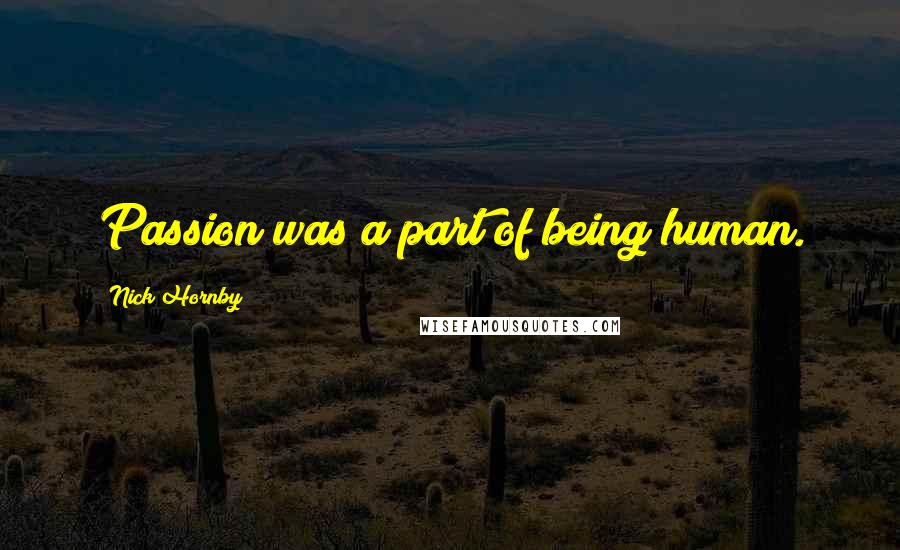 Nick Hornby Quotes: Passion was a part of being human.