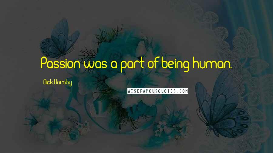 Nick Hornby Quotes: Passion was a part of being human.