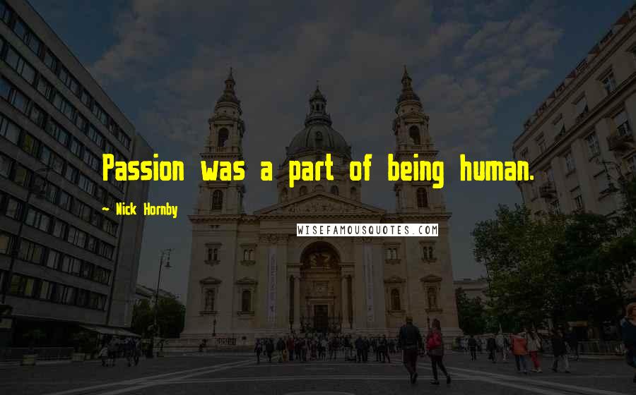 Nick Hornby Quotes: Passion was a part of being human.