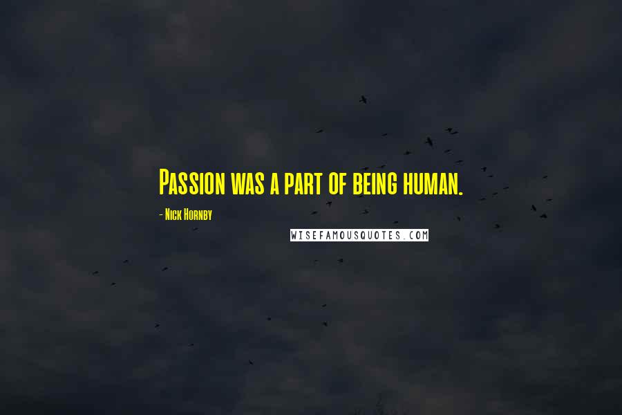 Nick Hornby Quotes: Passion was a part of being human.