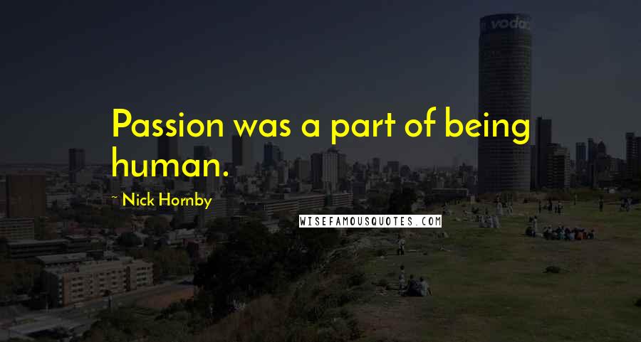 Nick Hornby Quotes: Passion was a part of being human.