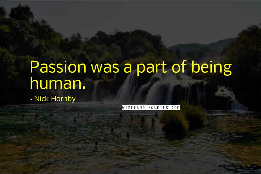 Nick Hornby Quotes: Passion was a part of being human.