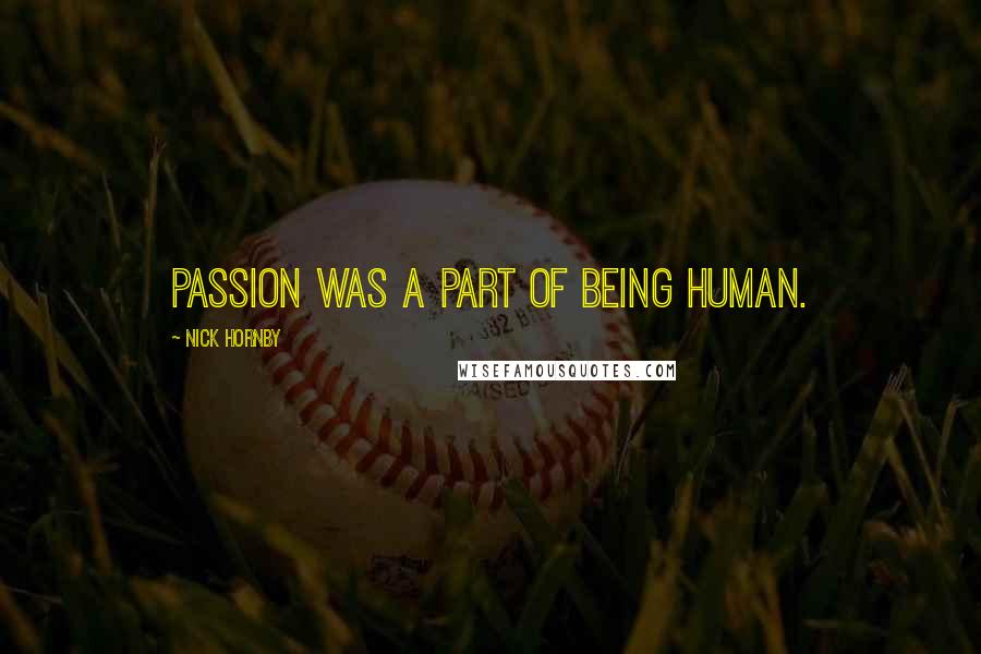 Nick Hornby Quotes: Passion was a part of being human.