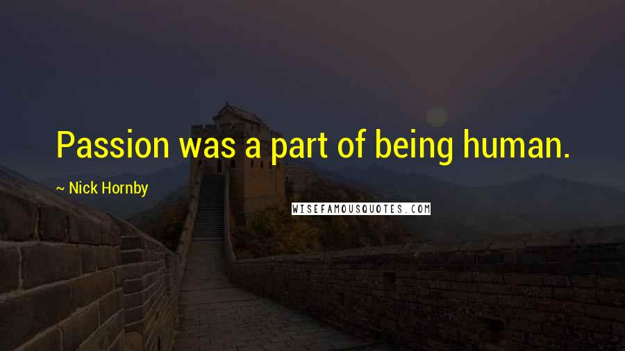 Nick Hornby Quotes: Passion was a part of being human.