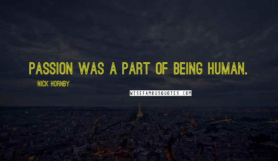 Nick Hornby Quotes: Passion was a part of being human.