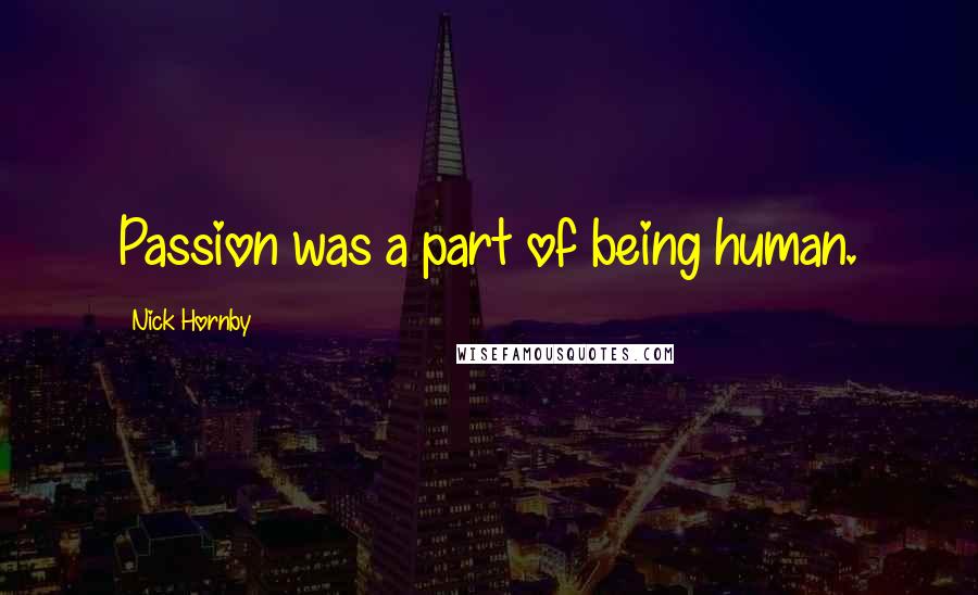 Nick Hornby Quotes: Passion was a part of being human.