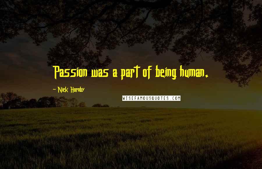 Nick Hornby Quotes: Passion was a part of being human.