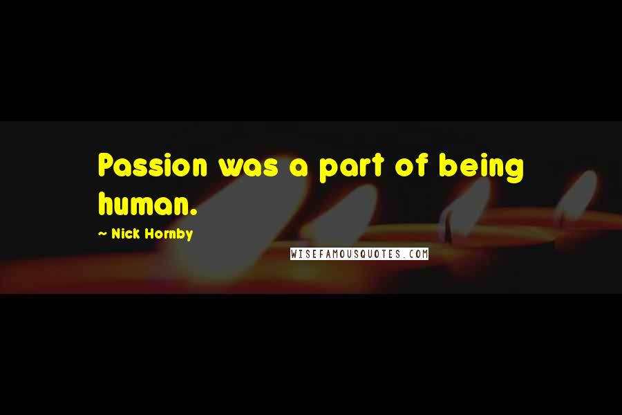 Nick Hornby Quotes: Passion was a part of being human.