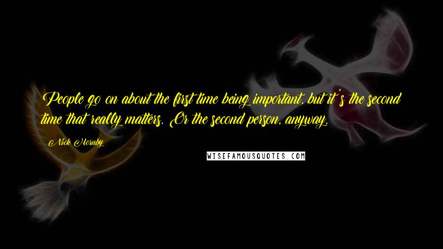Nick Hornby Quotes: People go on about the first time being important, but it's the second time that really matters. Or the second person, anyway.