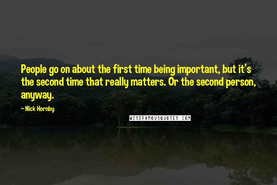 Nick Hornby Quotes: People go on about the first time being important, but it's the second time that really matters. Or the second person, anyway.