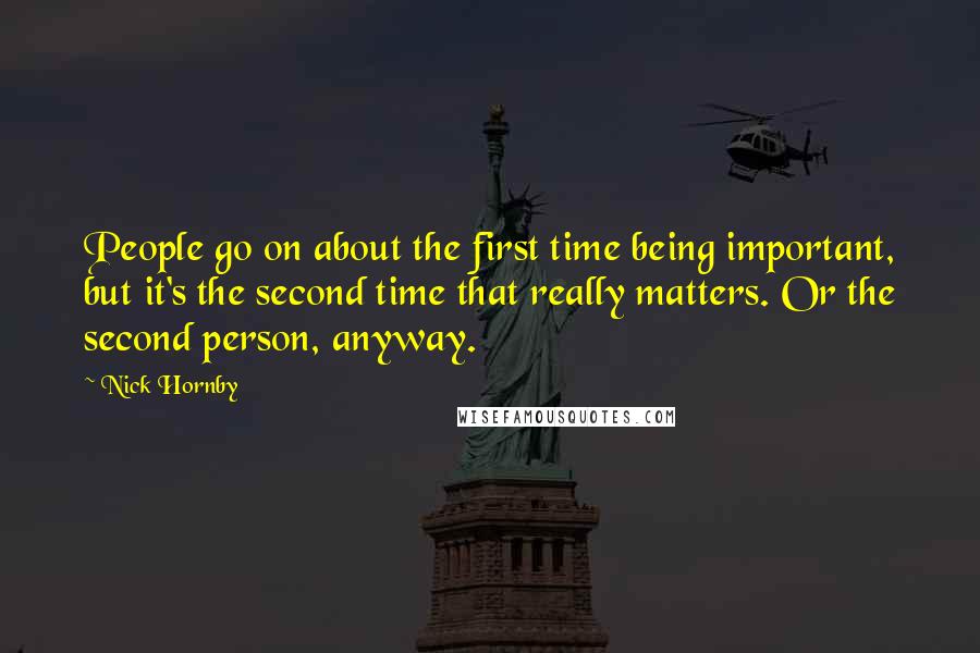 Nick Hornby Quotes: People go on about the first time being important, but it's the second time that really matters. Or the second person, anyway.