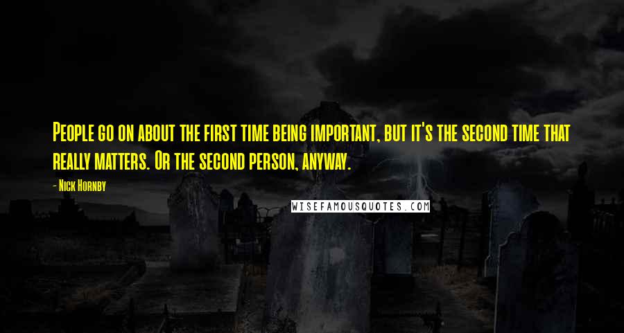 Nick Hornby Quotes: People go on about the first time being important, but it's the second time that really matters. Or the second person, anyway.