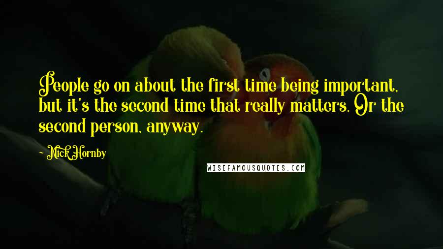 Nick Hornby Quotes: People go on about the first time being important, but it's the second time that really matters. Or the second person, anyway.