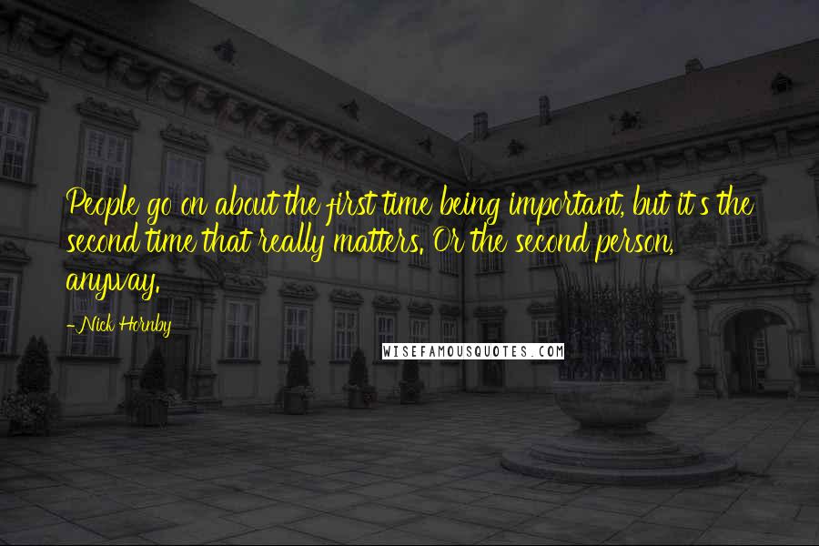 Nick Hornby Quotes: People go on about the first time being important, but it's the second time that really matters. Or the second person, anyway.