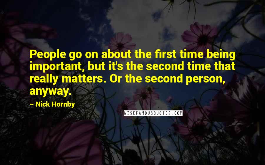Nick Hornby Quotes: People go on about the first time being important, but it's the second time that really matters. Or the second person, anyway.
