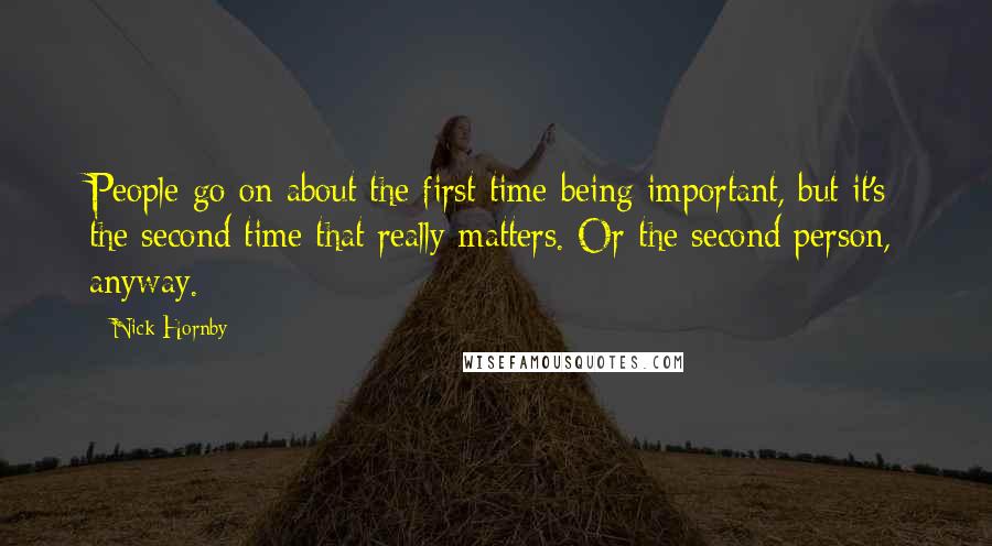 Nick Hornby Quotes: People go on about the first time being important, but it's the second time that really matters. Or the second person, anyway.