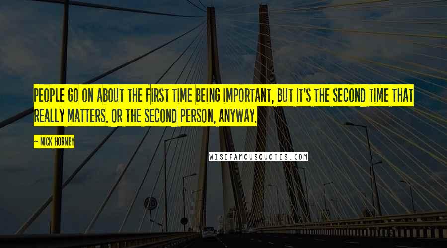 Nick Hornby Quotes: People go on about the first time being important, but it's the second time that really matters. Or the second person, anyway.