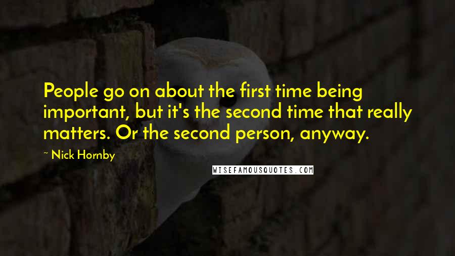 Nick Hornby Quotes: People go on about the first time being important, but it's the second time that really matters. Or the second person, anyway.