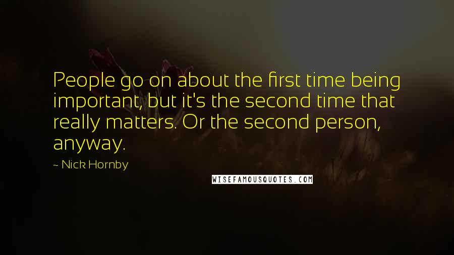 Nick Hornby Quotes: People go on about the first time being important, but it's the second time that really matters. Or the second person, anyway.